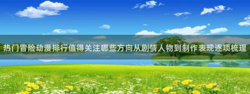 记得香蕉成熟时粤语：热门冒险动漫排行值得关注哪些方向从剧情人物到制作表现逐项梳理配图