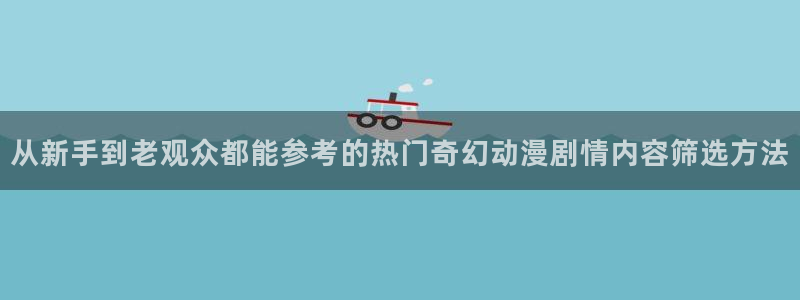 舒淇香蕉成熟时：从新手到老观众都能参考的热门奇幻动漫剧情内容筛选方法配图