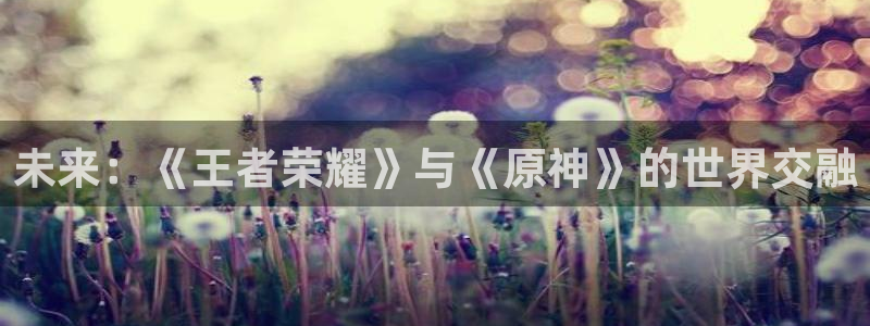 记得香蕉成熟时3BT：未来：《王者荣耀》与《原神》的世界交融配图