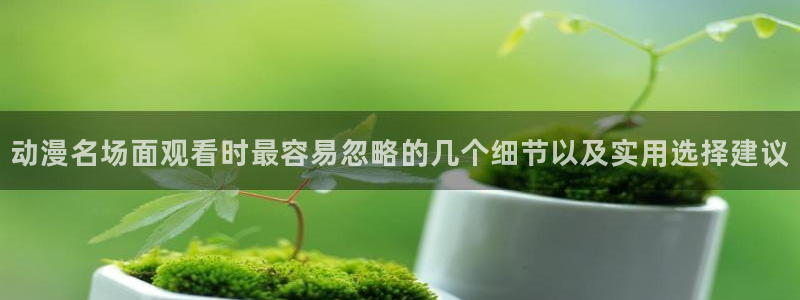 记得香蕉成熟时2高清：动漫名场面观看时最容易忽略的几个细节以及实用选择建议配图