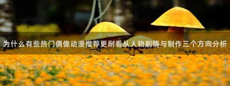 香蕉成熟时电影1：为什么有些热门偶像动漫推荐更耐看从人物剧情与制作三个方向分析配图