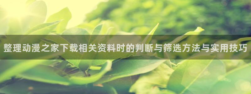 记得香蕉成熟时2迅雷:整理动漫之家下载相关资料时的判断与筛选方法与实用技巧配图