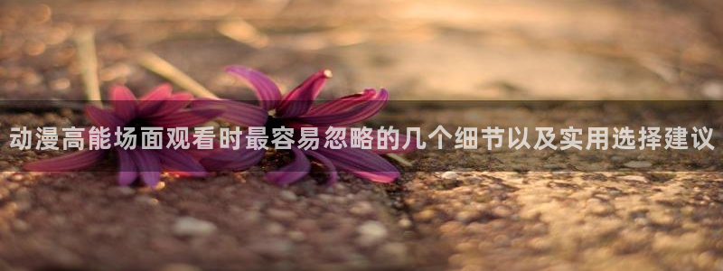 香蕉成熟时在:动漫高能场面观看时最容易忽略的几个细节以及实用选择建议配图