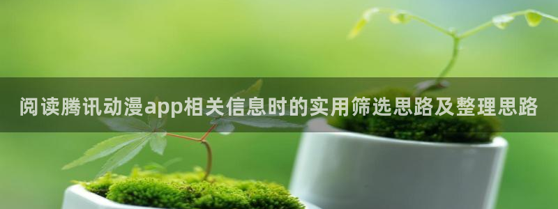 好看站香蕉成熟时：阅读腾讯动漫app相关信息时的实用筛选思路及整理思路配图