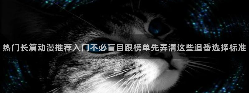 香蕉成熟时迅雷:热门长篇动漫推荐入门不必盲目跟榜单先弄清这些追番选择标准配图