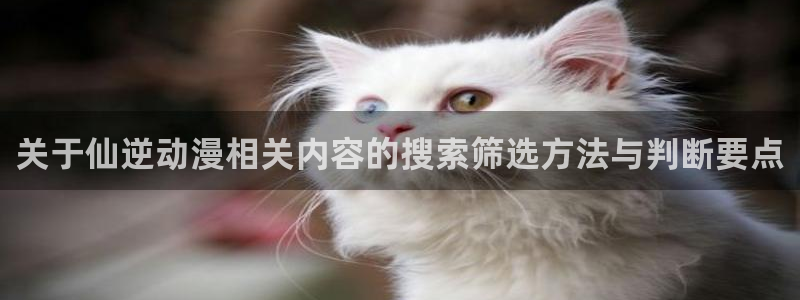 童爱玲 香蕉成熟时:关于仙逆动漫相关内容的搜索筛选方法与判断要点配图